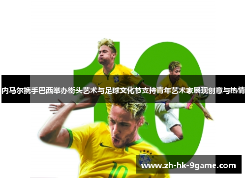 内马尔携手巴西举办街头艺术与足球文化节支持青年艺术家展现创意与热情 内马尔携手巴西举办街头艺术与足球文化节支持青年艺术家展现创意与热情