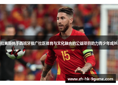 拉莫斯携手西班牙推广社区体育与文化融合的公益项目助力青少年成长 拉莫斯携手西班牙推广社区体育与文化融合的公益项目助力青少年成长