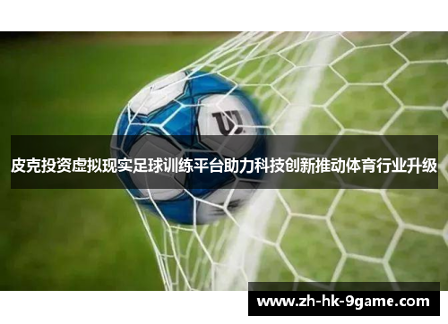 皮克投资虚拟现实足球训练平台助力科技创新推动体育行业升级 皮克投资虚拟现实足球训练平台助力科技创新推动体育行业升级