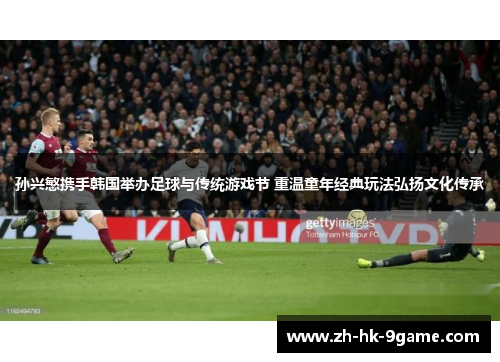 孙兴慜携手韩国举办足球与传统游戏节 重温童年经典玩法弘扬文化传承 孙兴慜携手韩国举办足球与传统游戏节 重温童年经典玩法弘扬文化传承