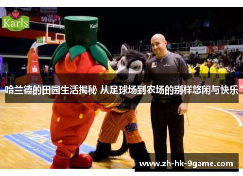 哈兰德的田园生活揭秘 从足球场到农场的别样悠闲与快乐 哈兰德的田园生活揭秘 从足球场到农场的别样悠闲与快乐