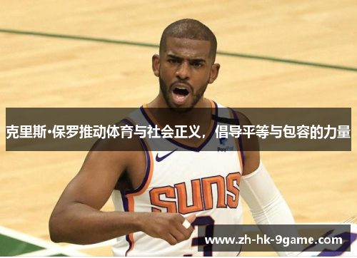克里斯·保罗推动体育与社会正义,倡导平等与包容的力量 克里斯·保罗推动体育与社会正义,倡导平等与包容的力量