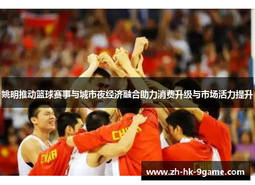 姚明推动篮球赛事与城市夜经济融合助力消费升级与市场活力提升 姚明推动篮球赛事与城市夜经济融合助力消费升级与市场活力提升