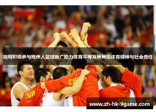 姚明积极参与残疾人篮球推广助力体育平等发展展现体育精神与社会责任 姚明积极参与残疾人篮球推广助力体育平等发展展现体育精神与社会责任