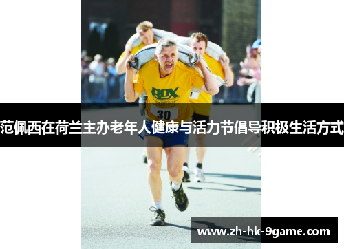 范佩西在荷兰主办老年人健康与活力节倡导积极生活方式 范佩西在荷兰主办老年人健康与活力节倡导积极生活方式