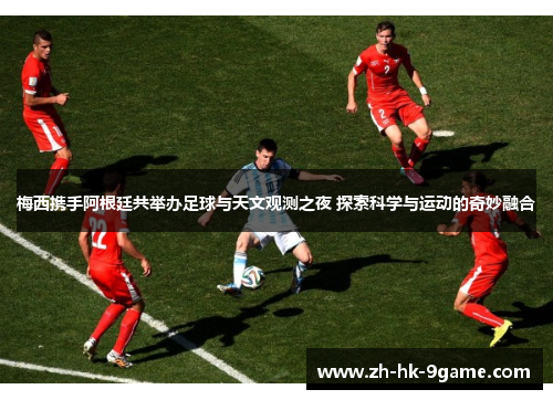 梅西携手阿根廷共举办足球与天文观测之夜 探索科学与运动的奇妙融合 梅西携手阿根廷共举办足球与天文观测之夜 探索科学与运动的奇妙融合