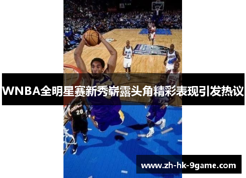 WNBA全明星赛新秀崭露头角精彩表现引发热议 WNBA全明星赛新秀崭露头角精彩表现引发热议