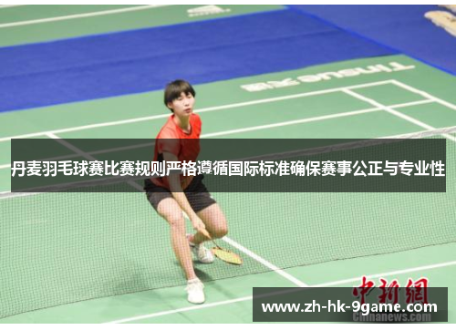 丹麦羽毛球赛比赛规则严格遵循国际标准确保赛事公正与专业性 丹麦羽毛球赛比赛规则严格遵循国际标准确保赛事公正与专业性