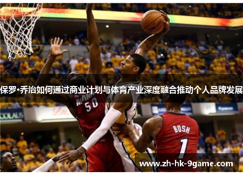 保罗·乔治如何通过商业计划与体育产业深度融合推动个人品牌发展 保罗·乔治如何通过商业计划与体育产业深度融合推动个人品牌发展