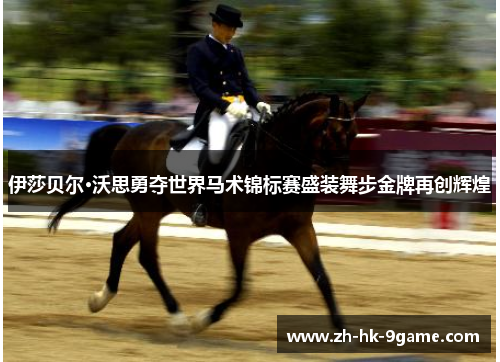 伊莎贝尔·沃思勇夺世界马术锦标赛盛装舞步金牌再创辉煌 伊莎贝尔·沃思勇夺世界马术锦标赛盛装舞步金牌再创辉煌