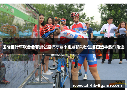 国际自行车联合会非洲公路锦标赛小组赛精彩纷呈各国选手激烈角逐 国际自行车联合会非洲公路锦标赛小组赛精彩纷呈各国选手激烈角逐