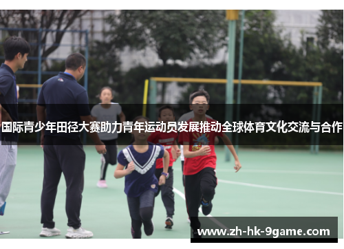 国际青少年田径大赛助力青年运动员发展推动全球体育文化交流与合作 国际青少年田径大赛助力青年运动员发展推动全球体育文化交流与合作