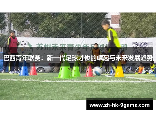巴西青年联赛:新一代足球才俊的崛起与未来发展趋势 巴西青年联赛:新一代足球才俊的崛起与未来发展趋势