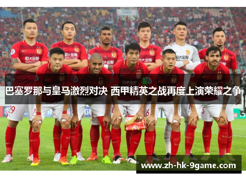 巴塞罗那与皇马激烈对决 西甲精英之战再度上演荣耀之争 巴塞罗那与皇马激烈对决 西甲精英之战再度上演荣耀之争