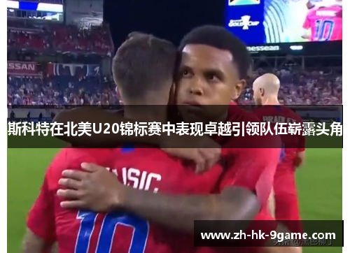 斯科特在北美U20锦标赛中表现卓越引领队伍崭露头角 斯科特在北美U20锦标赛中表现卓越引领队伍崭露头角