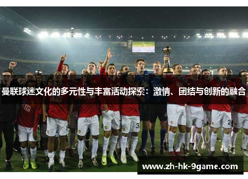 曼联球迷文化的多元性与丰富活动探索:激情、团结与创新的融合 曼联球迷文化的多元性与丰富活动探索:激情、团结与创新的融合