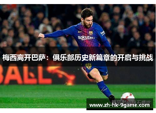 梅西离开巴萨:俱乐部历史新篇章的开启与挑战 梅西离开巴萨:俱乐部历史新篇章的开启与挑战