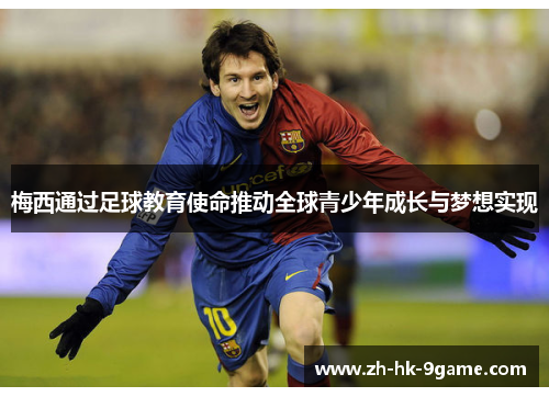 梅西通过足球教育使命推动全球青少年成长与梦想实现 梅西通过足球教育使命推动全球青少年成长与梦想实现