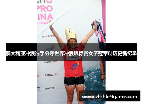 澳大利亚冲浪选手勇夺世界冲浪锦标赛女子冠军创历史新纪录 澳大利亚冲浪选手勇夺世界冲浪锦标赛女子冠军创历史新纪录