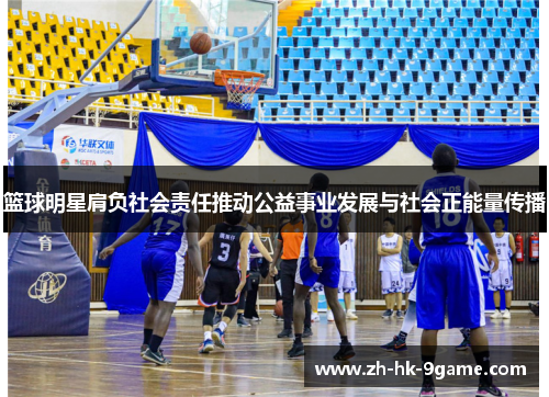篮球明星肩负社会责任推动公益事业发展与社会正能量传播 篮球明星肩负社会责任推动公益事业发展与社会正能量传播