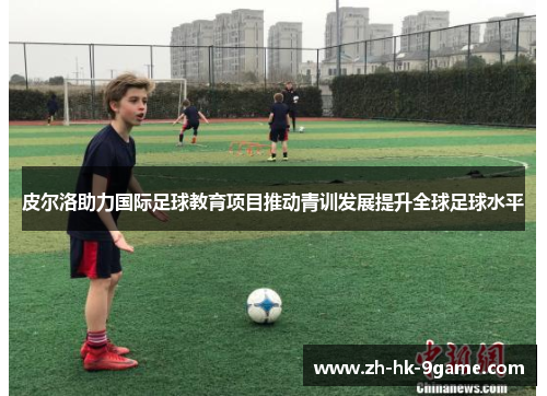 皮尔洛助力国际足球教育项目推动青训发展提升全球足球水平 皮尔洛助力国际足球教育项目推动青训发展提升全球足球水平