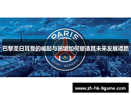 巴黎圣日耳曼的崛起与困境如何塑造其未来发展道路 巴黎圣日耳曼的崛起与困境如何塑造其未来发展道路