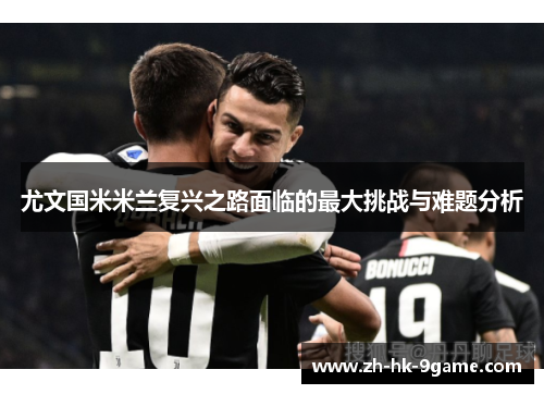 尤文国米米兰复兴之路面临的最大挑战与难题分析 尤文国米米兰复兴之路面临的最大挑战与难题分析