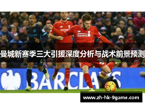 曼城新赛季三大引援深度分析与战术前景预测 曼城新赛季三大引援深度分析与战术前景预测