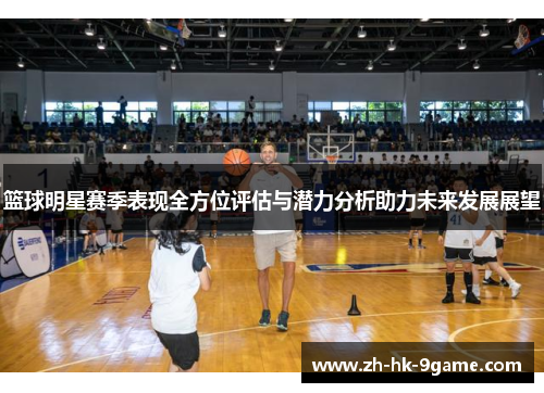 篮球明星赛季表现全方位评估与潜力分析助力未来发展展望 篮球明星赛季表现全方位评估与潜力分析助力未来发展展望