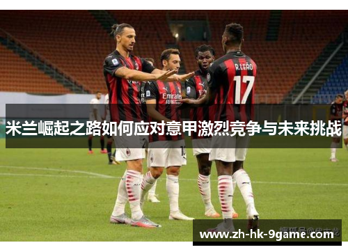米兰崛起之路如何应对意甲激烈竞争与未来挑战 米兰崛起之路如何应对意甲激烈竞争与未来挑战
