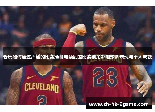 老詹如何通过严谨的比赛准备与独到的比赛视角影响球队表现与个人成就 老詹如何通过严谨的比赛准备与独到的比赛视角影响球队表现与个人成就