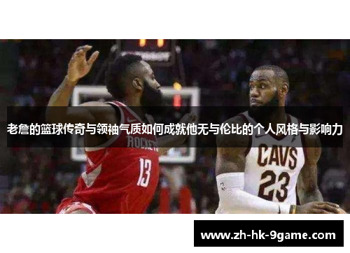 老詹的篮球传奇与领袖气质如何成就他无与伦比的个人风格与影响力 老詹的篮球传奇与领袖气质如何成就他无与伦比的个人风格与影响力