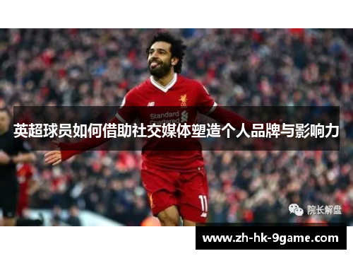 英超球员如何借助社交媒体塑造个人品牌与影响力 英超球员如何借助社交媒体塑造个人品牌与影响力