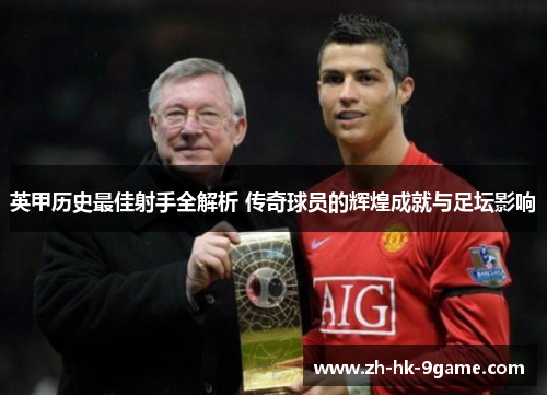 英甲历史最佳射手全解析 传奇球员的辉煌成就与足坛影响 英甲历史最佳射手全解析 传奇球员的辉煌成就与足坛影响