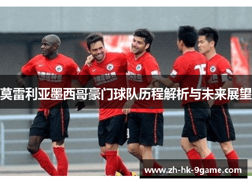 莫雷利亚墨西哥豪门球队历程解析与未来展望 莫雷利亚墨西哥豪门球队历程解析与未来展望
