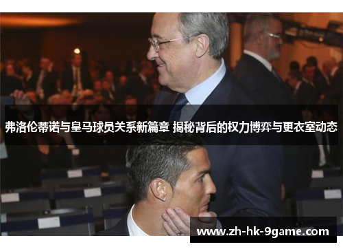 弗洛伦蒂诺与皇马球员关系新篇章 揭秘背后的权力博弈与更衣室动态 弗洛伦蒂诺与皇马球员关系新篇章 揭秘背后的权力博弈与更衣室动态