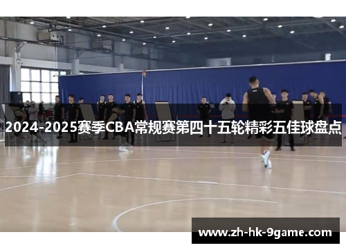 2024-2025赛季CBA常规赛第四十五轮精彩五佳球盘点 2024-2025赛季CBA常规赛第四十五轮精彩五佳球盘点