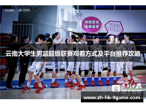 云南大学生男篮超级联赛观看方式及平台推荐攻略 云南大学生男篮超级联赛观看方式及平台推荐攻略