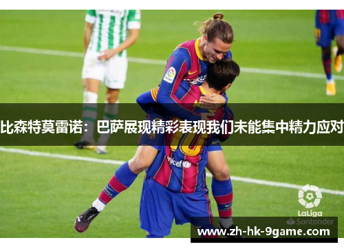 比森特莫雷诺:巴萨展现精彩表现我们未能集中精力应对 比森特莫雷诺:巴萨展现精彩表现我们未能集中精力应对