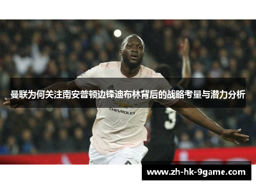 曼联为何关注南安普顿边锋迪布林背后的战略考量与潜力分析 曼联为何关注南安普顿边锋迪布林背后的战略考量与潜力分析