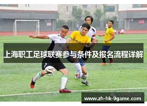 上海职工足球联赛参与条件及报名流程详解 上海职工足球联赛参与条件及报名流程详解