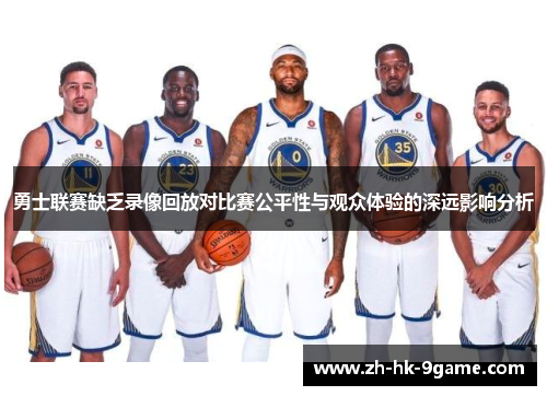 勇士联赛缺乏录像回放对比赛公平性与观众体验的深远影响分析 勇士联赛缺乏录像回放对比赛公平性与观众体验的深远影响分析