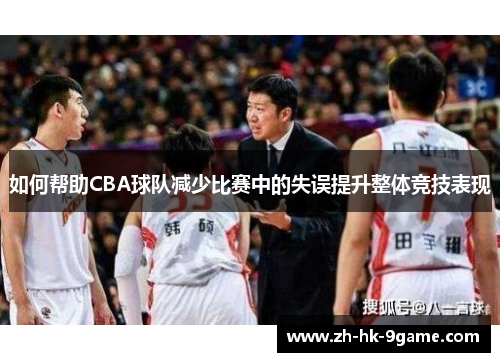 如何帮助CBA球队减少比赛中的失误提升整体竞技表现 如何帮助CBA球队减少比赛中的失误提升整体竞技表现