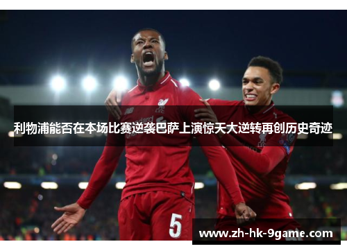 利物浦能否在本场比赛逆袭巴萨上演惊天大逆转再创历史奇迹 利物浦能否在本场比赛逆袭巴萨上演惊天大逆转再创历史奇迹
