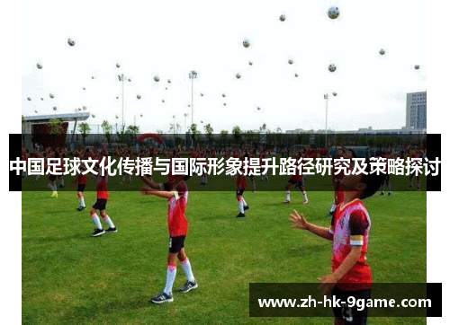 中国足球文化传播与国际形象提升路径研究及策略探讨 中国足球文化传播与国际形象提升路径研究及策略探讨