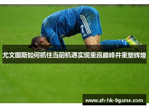 尤文图斯如何抓住当前机遇实现重返巅峰并重塑辉煌 尤文图斯如何抓住当前机遇实现重返巅峰并重塑辉煌