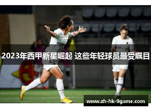 2023年西甲新星崛起 这些年轻球员最受瞩目 2023年西甲新星崛起 这些年轻球员最受瞩目