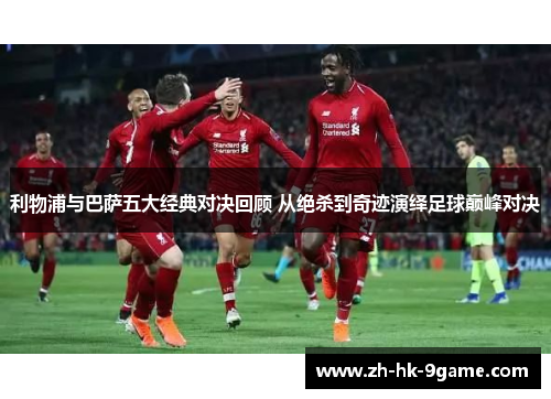 利物浦与巴萨五大经典对决回顾 从绝杀到奇迹演绎足球巅峰对决 利物浦与巴萨五大经典对决回顾 从绝杀到奇迹演绎足球巅峰对决