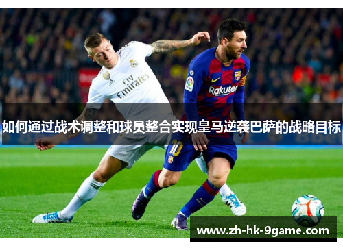 如何通过战术调整和球员整合实现皇马逆袭巴萨的战略目标 如何通过战术调整和球员整合实现皇马逆袭巴萨的战略目标