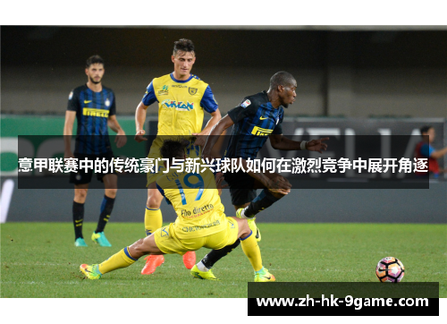 意甲联赛中的传统豪门与新兴球队如何在激烈竞争中展开角逐 意甲联赛中的传统豪门与新兴球队如何在激烈竞争中展开角逐